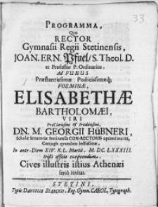 Programma, qvo Rector Gymnasii Regii Stetinensis [...] Joan. Ern. Pfuel [...] Ad Funus [...] Foeminae Elisabethae Bartholomaei, Viri [...] Dn. M. Georgii Hübneri, Scholae Senatoriae Stetinensis Con-Rectoris [...] Conjugis [...] In ante Diem XIV. K. L. Martii, M. DC. LXXXIII. tristi officio exeqvendum, Cives illustris istius Athenaei serio invitat