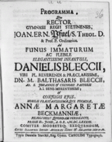 Programma, qvo Rector Gymnasii REgii Stetinensis, Joan. Ern. Pfuel [...] Ad Funus Immaturum Ac Flebile Elegantissimi Infantuli, Danielis Blecii, Viri [...] Dn. Balthasaris Bleccii, Ad S. Johannis & Coenobii Pastoris [...] & Conjugis Ejus [...] Annae Margaretae Beckmanniae, Filioli Heu! Qvondam Perdilecti, Pridie Kl. Junii [...]M. DC. LXXXIII. Comiter Modesteq; Exeqvendum Cives Illustris Istius Atnenaei Serio & Amanter Invitat