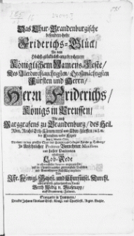 Das Chur-Brandenburgische besondere-hohe Friderichs-Glück, An dem Höchst-glücklichst-angebrochenem Königlichem Namens-Feste Des [...] Fürsten und Herren Herrn Friderichs Königs in Preussen [...] bey Freuden-voller Feyer den 5. Martii 1701. Mit einer, in dem grossen Chor der Haupt- und Collegial-Kirche zu Colberg, In Ansehnlicher Prefence Vornehmer Ministren und hoher Patronen gehaltenen Lob-Rede [...]