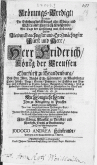Krönungs-Predigt, In welcher Die Erhöhung des Königes aller Könige und Herrn aller Herren Jesu Christi, Am Tage der Erhöhung und Krönung, Da der [...] Herr Friderich König der Preussen [...] Unter dem Glückwunsch der vornehmsten Potentaten in Europa Die Königliche Krone Ihm zu Königsberg in Preussen gantz Solenniter auffgesetzet
