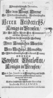Allerunterth&auml;nigste Devotion, Welche Vor dem K&ouml;nigl. Throne Des [...] Herrn Friderichs K&ouml;nigs in Preussen [...] Nachdem die K&ouml;nigliche Salbung So wohl Ihrer K&ouml;niglichen Majest&auml;t Als auch Dero H&ouml;chstgel. Gemahlin, Der [...] Frauen Sophien Charlotten K&ouml;nigin in Preussen [...] Den 18. Jan. Anno 1701. in K&ouml;nigsberg mit [...] Ceremonien gl&uuml;cklich vollzogen worden [...]