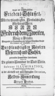 Da wegen des höchstbegückten Friedens-Schlusses, zwischen dem [...] Herrn Friderich dem Zweiten, König in Preussen [...] und den Durchlauchtigsten Häusern Oesterreich und Sachsen, die getreuesten Pommerschen Unterthanen, besonders aber Die gesamten Einwohner der Stadt Stettin, durch eine Illumination, ihre allgemeine Freude an den Tag legeten