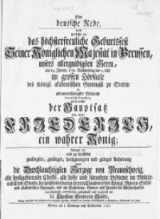 Eine deutsche Rede, durch welche er das [...] Geburtsfest Seiner Königlichen Majestät in Preussen [...] unsers [...] Herrn, am 24. Jenner. 1750 [...] im grossen Hörsaale des Königl. akademischen Gymnasii zu Stettin in [...] Ehrfurcht feyerlich begehen, und in welcher der Hauptsatz seyn wird: Friederich ein wahrer König