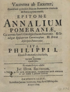 Valentini ab Eickstet, Cancellarii quondam Ducum Pomeraniae citerioris de Patria optime meriti, Epitome Annalium Pomeraniae. Cui annexa sunt. I. Genealogia Ducum Pomeraniae. II. Catalogus Episcoporum Camminensium. III. Brevis descriptio Pomeraniae Vita Philippi I. Ducis Pomeraniae citerioris, ab Eodem Auctore conscripta