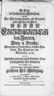 Die Triebe des frohlockenden Gehorsams, bey der Dem [...] Herrn Friderich dem Zweiten, König in Preussen [...] von dem sämtlichen getreuen Land-Ständen Dero Hertzogthums Vor-Pommern den 2. August 1740. zu Stettin unter allgemeinem Jauchzen geleisteten Erb-Huldigung, durch nachstehende in dasiger Königl. St. Marien-Stiffts-Kirche musicalisch aufgeführet Cantate erkläret