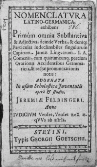 Nomenclatura latino-germanica, exhibens Primum omnia Substantiva & Adjectiva, deinde Verba, & deniq; Particulas indeclinabiles singulorum Capitum Januae Lingvarum I. A. Comenii, cum quarumcunq; partium Orationis Accidentibus Grammaticis, & rectae pronunciationis notis: Adornata In usum Scholasticae Juventutis