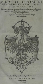 Martini Cromeri De Origine Et Rebvs Gestis Polonorvm Libri XXX. Recogniti ab autore. Una cum funebri eiusdem autoris Oratione Sigismundi Regis uitam compendiose complexa, & aliquoties iam prius edita. Accessit modo iudicium Francisci Robortelli Utinensis, de autore & libro