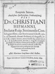 Exequiale Sacrum Amplissimi [...] Viri Dn. Christiani Hipmanni, Inclutae Reip. Stetinensis Consulis [...] nati Stetini anno [...] 1582 [...] 21. d. Decemb. denati [...] Anno Christi 1639 [...] die nim. 12. Augusti, in templo Jacobaeo, Christianis ritibus pie humandi