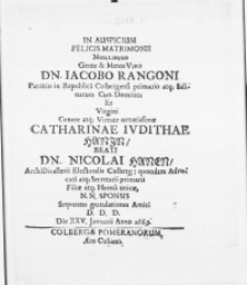 In Auspicium Felicis Matrimonii Nobilissimo [...] Dn. Iacobo Rangoni Patritio in Republica Colbergensi primario [...] Et Virgini [...] Catharinae Ivdithae Hanin [...] Dn. Nicolai Hanen, ArchiDicasterii Electoralis Colberg: qvondam Advocati atq; Secretarii primarii Filiae [...] Sponsis [...]