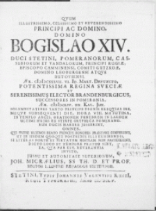 Qvum Illustrissimo, Celsissimo [...] Principi ac Domino, [...] Bogislao XIV. Duci Stetini, Pomeranorum [...] Aer. MDCXXXVII. VI. Id. Mart. Defuncto [...] Regina Sveciae Et [...] Elector Brandenburgicus, Successores In Pomerania, Aer. MDCLIV. IIX. Kal. Jun. [...] Tanto Principe Dignis Exeqvias Ire, Meqve Subseqventi Die, Hora VIII. Matutina, In Templo Arcis, Orationem Funebrem In Laudem Ultimi Hujus Ex Stirpe Gryphica Pomeranorum Ducis Habere Jusserint