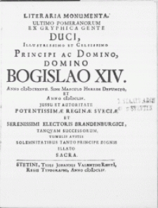 Literaria Monumenta, Ultimo Pomeranorum Ex Gryphica Gente Duci [...] Domino Bogislao XIV. Anno MDCXXXVII. Sine Masculo Herede Defuncto Et Anno MDCLIV. Jussu Et Autoritate [...] Reginae Sveciae et [...] Electoris Brandenburgici, Tanqvam Successorum, Tumulis Avitis Solemnitatibus Tanto Principe Dignis Illato Sacra