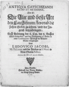 Antiqva catechizandi ratio et methodus, Das ist : Die Alte und beste Art den Catechismum, bevorab die zehen gebot zu lehren, und der Jugend beyzubringen; Nach Anleitung des 6. Cap. des 5. Buches Mosis beschrieben, und bey Einsegnung 19. Kinder in einer Confirmation-Predigt der Gemeine Gottes vorgetragen