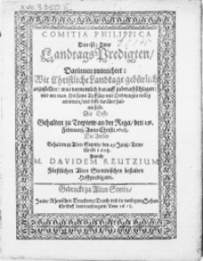 Comitia Philippica Das ist: Zwo Landtags Predigten, Darinnen vnterichtet: Wie Christliche Landtage gebürlich anzustellen [...] vnd wie man Heilsame Auffsätze vnd Ordnungen [...] annemen, vnd feste darüber halten solle : Die erste Gehalten zu Treptow an der Rega, den 29. Februarij, Anno Christi 1608. Die Ander Gehalten zu Alten Stettin, den 29 Junij, Anno Christi 1615