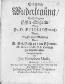Gründliche Wiederlegung, der Siebenzehen Läster-Büchlein, welche Hr. D. Aegidius Strauch, Theol. Wegen seiner Absetzung wieder [...] Ministerium in Dantzig, hat lassen drucken [...]