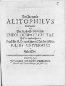 Der Fragende Alitophilus beantwortet von Der Hoch-Ehrwürdigen Theologischen Facultät Auff der weitberühmten HochFürstl. Braunschweig-Lüneburgischen Julius-Universität zu Helmstädt
