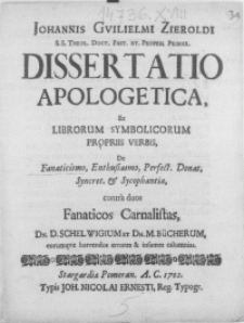 Johannis Guilielmi Zieroldi [...] Dissertatio apologetica ex librorum symbolicorum propriis verbis [...] contra duos Fanaticos Carnalistas Dn. D. Schelwigium et Dn. M. Buecherum [...]