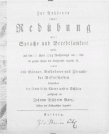 Zur Anhörung einer Redübung über Sprache und Beredtsamkeit welche auf den [23] April 1783 [...] im großen Saale des Rathhauses angesetzt ist, ladet alle Gönner, Beförderer und Freunde der Wissenschaften desgleichen die sämmtliche Eltern unsrer Schüler [...] ein Johann Wilhelm Barz. Rektor des Kolbergischen Lyzeums