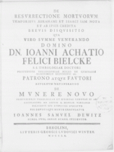 De resurrectione mortuorum temporibus Abrahami et Isaaci iam nota et ab ipsis credita brevis disquisitio qua Viro [...] Dn. Ioanni Achatio Felici Bielcke S.S. Theologiae Doctori [...] in Gymnasio Academico Sedinensi [...] patrono [...] aeternum devenerando de munere novo Professoris Theologiae et Graecae Linguae [...] suscepto [...]
