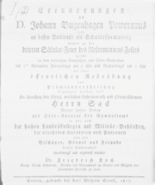 Erinnerungen an D. Johann Bugenhagen Pomeranus und [...] Schulreformator : womit der dritten Säkular-Feier des Reformations-Festes welche in dem vereinigten Königlichen Stadt-Gymnasium am 3ten November [...] mit einer [...] Redeübung und Prämienvertheilung begangen werden soll [...] Oberpräsidenten Herrn Sack Ritter hoher Orden als Ober-Kurator des Gymnasiums so wie auch die hohen Landeskollegia [...] die verehrten Kuratoren [...] und alle [...] Freunde dieser Schulanstalt [...] einladet Dr. Friedrich Koch [...] Direktor des Gymnasiums zu Stettin [...]