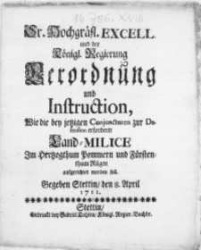 Sr. Hochgräfl. Excell. und der Königl. Regierung Verordnung und Instruction, Wie die bey jetzigen Conjuncturen zur Defension erforderte Land-Milice Im Hertzogthum Pommern und fürstenthum Rügen aufgerichtet werden soll : [Dat.] Gegeben Stettin, den 8. April 1711