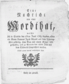 Eine Nachricht von einer Mordthat, welche sich in Stettin den 16ten Junii 1783. begeben, allwo ein Mann Namens Jacob Wyand [...] seine Frau mit einem Kretzer todt geschossen, und zu Stettin den 25ten Julii mit dem Schwerdt hingerichtet worden. Nebst einem darauf verfertigten Lied
