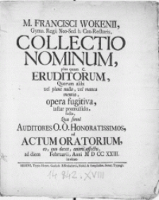 M. Francisci Wokenii, Gymn. Regii Neo-Sed. h. Con-Rectoris, Collectio Nominum, plus quam C. Eruditorum, Quorum alibi vel plane nulla. vel manco mentio, opera fugitiva, instar promulsidis, facta, Qua simul Auditores [...] ad Actum Oratorium [...] ad diem [ ] Februarii, Anni M D CC XXIII. invitat