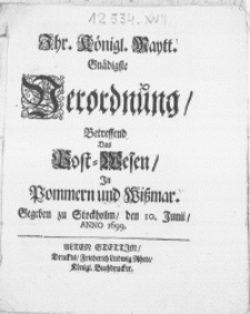 Ihr. Königl. Maytt. Gnädigste Verordnung, Betreffend Das Post-Wesen, In Pommern und Wissmar : [Dat.] Gegeben zu Stockholm, den 10. Junii, Anno 1699.