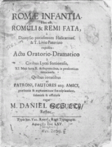Romae Infantia. Hoc est, Romuli & Remi Fata, a Dionysio potissimum Halicarnass. & T. Livio Patavino exposita: Actu Oratorio-Dramatico a Civibus Lycei Stetinensis, XI. Maji hora X &. sequentibus, in proscenium revocanda [...] praesentia & aeqvanimitate sua adplaudant, submisse & officiose rogat M. Daniel Schultz, Rector