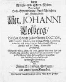 Letzter Ampts- und Ehren-Ruhm, Dem [...] Hn. Johanni Colberg, Der Heil. Schrifft [...] Doctori, und Professori Publico, des Königl. Geistl. Consistorii Assesori, auch wolverdientem Pastori der St. Marien Kirchen, auff der Königl. Universität Greiffswald, Alss derselbe, den 19. Sept. des 1687. Jahrs, [...] entschlaffen, und [...] dessen [...] Cörper, in St. Marien Stiffts-Kirchen zu Stettin [...] eingesencket ward