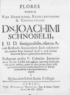 Flores Tumulo Viri [...] Dn. Joachimi Schnobelii, J.U.D. [...] olim in Acad. Rostoch. Antecessoris Juris [...] tandem Reip. Sedinens. Syndici [...] Postquam posita V. Calendas Januarias Anno M.DC.LXXII. Mortalitate [...] Coelis placida morte reddito, postea IV, Idus Januar. Anni dicti qva corporis exuvias Tumbae sepulchali in Aede Jacobaea debitis [...] inferretur