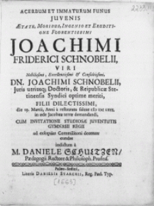 Acerbum Et Immaturum Funus Juvenis [...] Joachimi Friderici Schnobelii, Viri [...] Dn. Joachimi Schnobelii, Juris utriusq[ue] Doctoris, & Reipublicae Stetinensis Syndici [...] Filii [...] die 19. Martii, Anni [...] M DC LXIII. in [...] terrae demandandi