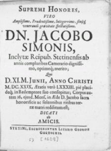 Supremi Honores, Viro [...] Dn. Jacobo Simonis, Inclytae Reipub. Stetinensis ab annis compluribus Camerario [...] qui D. XI. M. Junii, Anno [...] M. DC. XXIX. Aetatis vero LXXXIII. pie placideq[ue] [...] Corpus autem 16. ejusd. Mens. in Aede D. Jacobo sacra honorificis [...] ritibus terrae matri redditum est