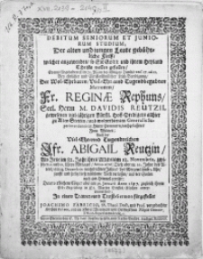 Debitum Seniorum Et Juniorum Studium, Der alten und jungen Leute gebührliche Fleiss, [...] bey [...] Leich-Beerdigung der [...] Matronen Fr. Reginae Rephuns, [...] Herrn M. Davidis Reutzii, [...] Fürstl. Hoff- Prediger allhier zu Alten Stettin, und [...] Generelis Superintendentis in Hinter Pommern [...] Frau Witwen [...] auch Der [...] Jfr. Abigail Reutzin, Als Jene im 82. Jahr ihres Alters, am 12. Novembris [...] Anno 1676, diese aber [...] am 23. Decembris vorgedachten Jahres [...] diese [...] Welt verlassen [...] derer [...] Cörper aber am 30. Januarii Anno 1677 [...] anvertrauet sind
