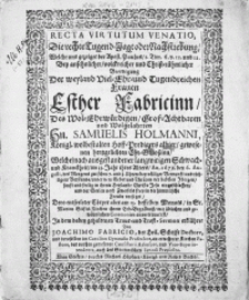 Recta Virtutum Venatio, Die rechte Tugend-Jagt oder Nachstrebung [...] Bey [...] Beerdigung Der [...] Frauen Esther Fabricinn, Des [...] Hn. Samuelis Holmanni [...] Königl. wolbestalten Hoff-Prediger allhier [...] Ehe-Genossinn, Welche [...] An. 1672. den 6. Augusti [...] in [...] Christo Jesu eingeschlaffen [...] Dero [...] Cörper aber am 15. desselben Monats [...] ihrem Erb-Begräbniss anvertrauet ist [...]