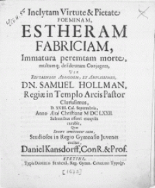 Inclytam Virtute & Pietate Foeminam Estheram Fabriciam, Immatura peremtam morte [...] desideratam Conjugem, Vir [...] Samuel Hollman [...] Pastor [...] D. XVIII. Cal. Septembris, Anno [...] M DC LXXII [...] efferri exeqviis curabit [...] Studiosos in Regio Gymnasio Juvenes