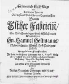 Schmertzliche Leich-Klage über Tödtlichen Hintritt Der weyland [...] Frauen Esther Fabricinn, Des [...] Hn. Samuel Hollmanns [...] Königl. Hoff-Predigers hieselbst [...] Ehe-Genossin, Als dero [...] Leichnam den 15. Augusti dieses 1672. Jahres [...] bey [...] Versamlung, seinem Erb-Begräbnüss einverleibet ward