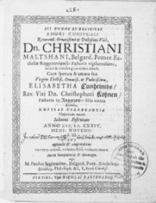 Sit Honos Et Felicitas Amori Conivgali [...] Viri Dn. Christiani Maltshani, Belgard. Pomer. Ecclesiae Roggezoviensis Pastoris [...] Cum [...] Virgine [...] Elisabetha Cunheimbs, Rev. Viri Dn. Christophori Kohnen, Pastoris in Roggezow, filia unica dilecta, Nuptias Celebrantis [...] Anno M.D.CXXIV Mens: Novemb: d.III. CVI