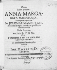Cum Puella lepidissima Anna Margareta Mamphrasia, Viri [...] Dn. Jeremiae Mamphrasii Bibliopolae [...] filiola sexennis, anno M DC L. IV. Id. Nov. effertur. Studiosa In Gymnasio Regio Juventus ad condecorandas exeqvias invitatur a Joh. Micraelio, D. Rectore