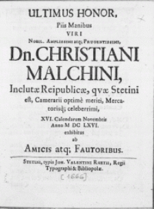 Ultimus Honor, Piis Manibus Viri [...] Dn. Christiani Malchini, Inclutae Reipublicae, qvae Stetini est, Camerarii optime meriti, Mercatorisq; [...] XVI. Calendarum Novembris Anno M DC LXVI