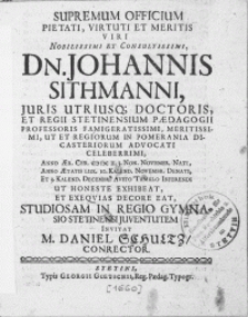 Supremum Officium Pietati, Virtuti et Meritis Viri [...] Dn. Johannis Sithmanni, Juris [...] Doctoris, Et Regii Stetinensium Paedagogii Professoris [...] et [...] Advocati [...] Anno Aer. Chr. MDCII. 3. Non. Novembr. Nati, Anno Aetatis LIIX. 10. Kalend. Novembr. Denati, et 3. Kalend. Decembr. Avito Tumulo Inferendi Ut Honeste Exhibeat, Et Exeqvias Decore Eat, Studiosam In Regio Gymnasio Stetinensi Juventutem invitat M. Daniel Schultz, Conrector