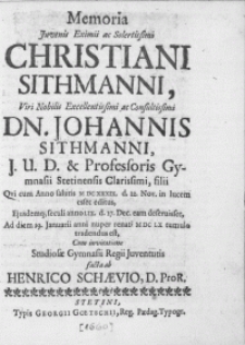Memoria Juvenis Eximii [...] Christiani Sithmanni, Viri [...] Dn. Johannis Sithmanni [...] Professoris Gymnasii Stetinensis [...] filii Qvi cum Anno salutis M DC XXXIX. d. 22. Nov. in lucem esset editus [...] seculi anno LIX. d. 27. Dec. eam deferuisset, Ad diem 19. Januarii anni nuper renati M DC LX [...] tumulo tradendus est