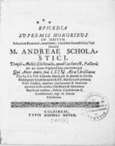 Epicedia Supremis Honoribus In Obitvm Admodum [...] Viri Domini M. Andreae Scholastici, Templi Aulici Electoralis, quod Cuslini est, Pastoris per 40. annos [...] meritissimique Qui Anno aetatis suae LXIII aerae Chriatianae MDCLVII. Calendis Martij [...] in Christo [...] obdormivit & XV. Martij in aede primaria Vrbis Cuslini [...] Sepulturae tradetur