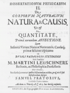 Dissertationvm Physicarvm II : De Corporvm Natvralivm Natura & Causis. Ut & De Quantitate, prima eorundem Affectione. Infinita Virtute Naturae Naturantis, Causaeqve; primae feliciter aspirante in Ducali Paedagogio Stetinensi