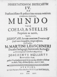 Dissertationvm Physicarvm IV : De Praestantissimo & pulcerrimo rerum omnium creatarum domicilio Mundo Ut & de Coelo, & Stellis Perpetuis ac novis, Quam Jehovah, horum omnium Creatore [...]