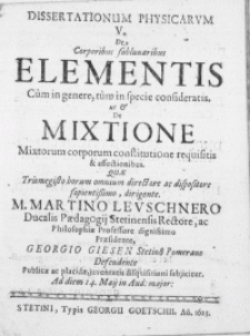 Dissertationum Physicarvm V : De Corporibus sublunaribus Elementis Cum in genere, tum in specie consideratis. Ut & De Mixtione Mixtorum corporum constitutione requisitis & affectionibus