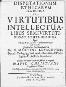 Disputationum Ethicarum IX & Ultima : De Virtutibus Intellectualibus Semivirtutibus & Virtute Heroica. Quam Triuno Jehovah succurente