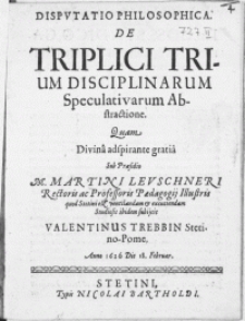 Disputatio Philosophica : De triplici trium disciplinarum speculativarum abstractione. Quam Divina adspirante gratia