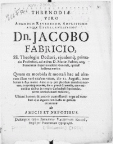 Threnodiae Viro Admodum Reverendo [...] Dn. Jacobo Fabricio, SS. Theologiae Doctori, ejusdemq; primario Professori [...] Qvum ex morbida & mortali hac ad alteram illam vere vitalem vitam, die 11. Augusti [...] Anno 1654. per placidam transiret mortem, corporisq; exuvias, die 21 praedicti mensis, convenientibus ritibus in templo Cathedrali sepeliendas, terrae omnium matri redderet [...]