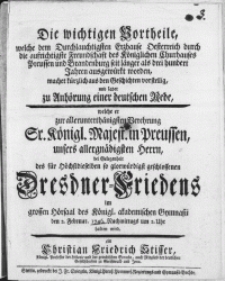 Die wichtigen Vortheile, welche dem [...] Erzhause Oesterreich durch die [...] Freundschaft des Königlichen Churhauses Preussen [...] seit länger als drei hundert Jahren ausgewürkt worden, machet [...] einer deutscher Rede, welche er zur [...] Verehrung [...] unser Herrn bei Gelegenheit des [...] Dresdner-Friedens im [...] des Königl. akademischen Gymnasii den 2. Februar 1746 [...]