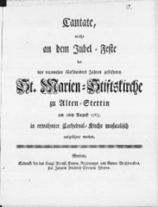 Cantate, welche an dem Jubel-Feste der vor nunmehro fünfhundert Jahren gestifteten St. Marien-Stiftskirche zu Alten Stettin am 9ten August 1763. in erwähnter Cathedral-Kirche musicalisch aufgeführet worden